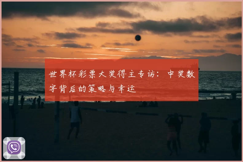 世界杯彩票大奖得主专访：中奖数字背后的策略与幸运