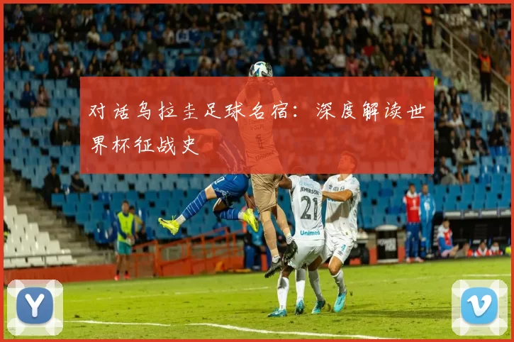 对话乌拉圭足球名宿：深度解读世界杯征战史