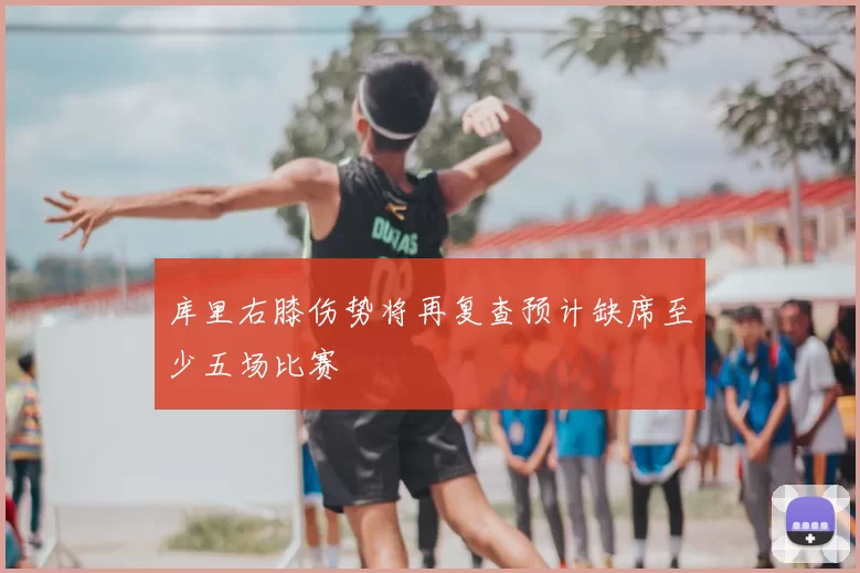 库里右膝伤势将再复查预计缺席至少五场比赛