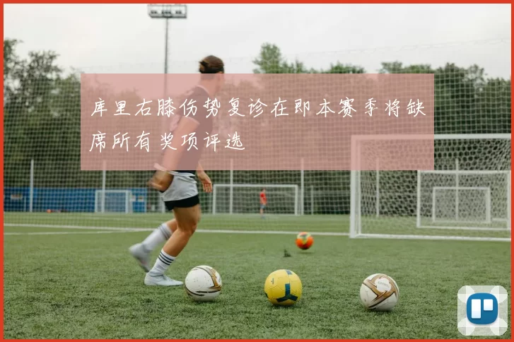 库里右膝伤势复诊在即本赛季将缺席所有奖项评选