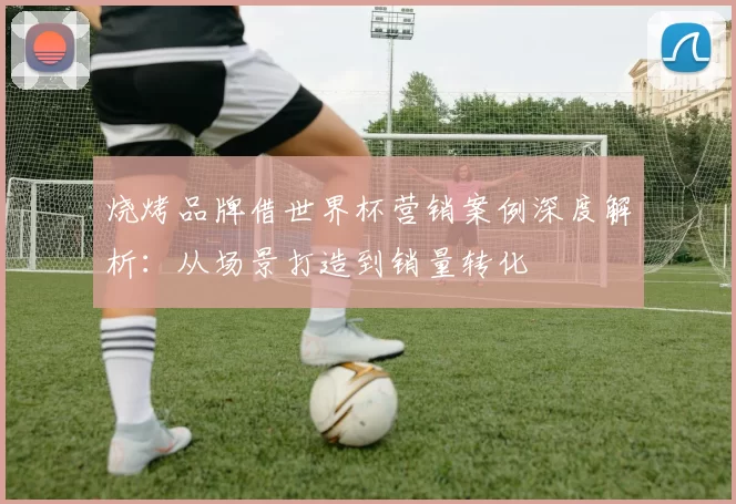 烧烤品牌借世界杯营销案例深度解析：从场景打造到销量转化
