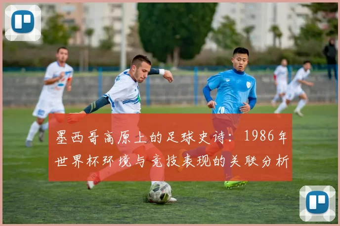 墨西哥高原上的足球史诗：1986年世界杯环境与竞技表现的关联分析