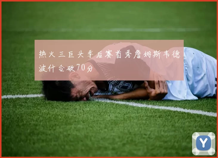 热火三巨头季后赛首秀詹姆斯韦德波什合砍70分