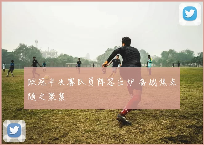 欧冠半决赛队员阵容出炉 备战焦点随之聚集
