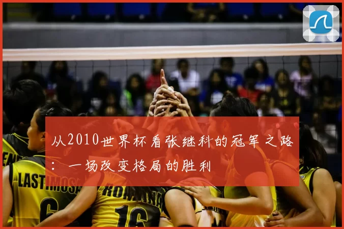 从2010世界杯看张继科的冠军之路：一场改变格局的胜利