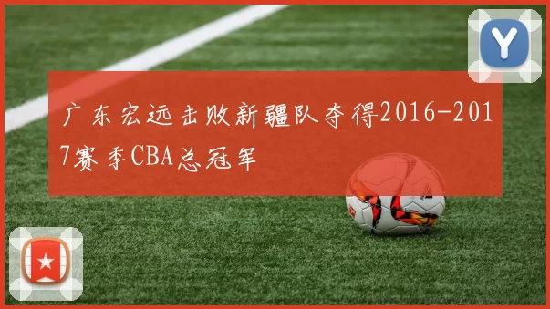 广东宏远击败新疆队夺得2016-2017赛季CBA总冠军
