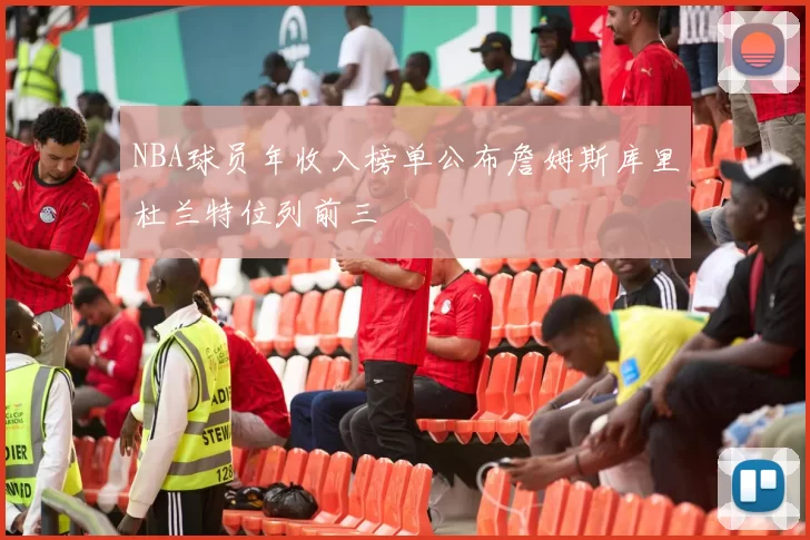 NBA球员年收入榜单公布詹姆斯库里杜兰特位列前三