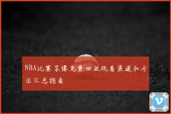NBA比赛录像免费回放观看渠道和方法汇总指南