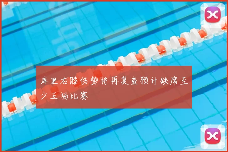库里右膝伤势将再复查预计缺席至少五场比赛