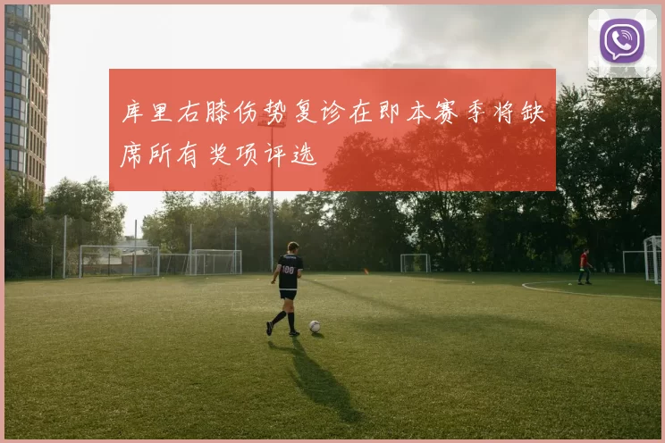 库里右膝伤势复诊在即本赛季将缺席所有奖项评选