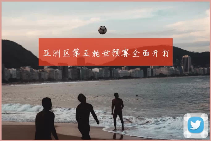 亚洲区第五轮世预赛全面开打