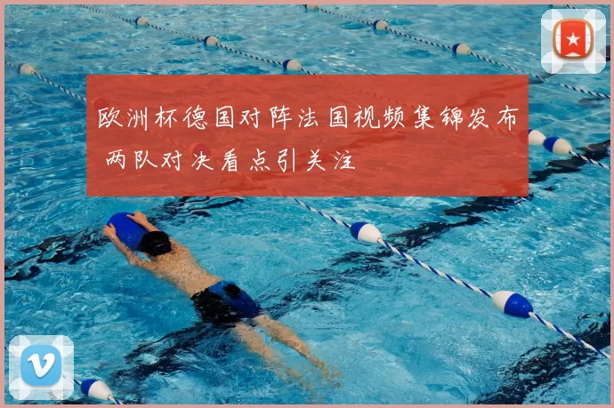 欧洲杯德国对阵法国视频集锦发布 两队对决看点引关注