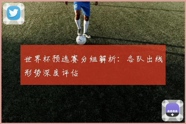 世界杯预选赛分组解析：各队出线形势深度评估