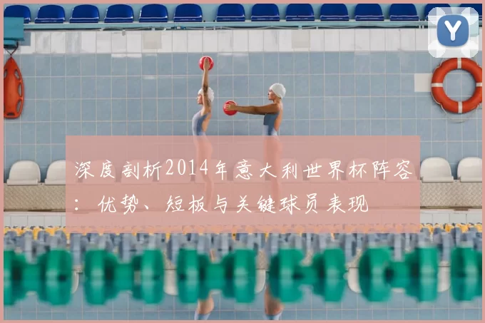 深度剖析2014年意大利世界杯阵容：优势、短板与关键球员表现