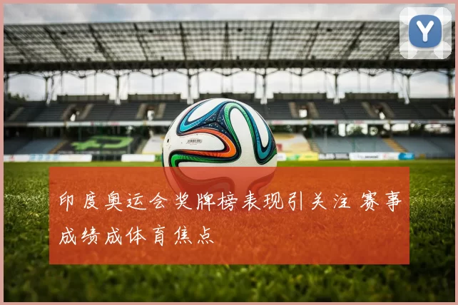 印度奥运会奖牌榜表现引关注 赛事成绩成体育焦点