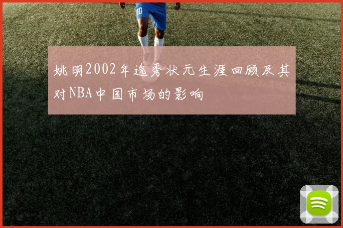 姚明2002年选秀状元生涯回顾及其对NBA中国市场的影响