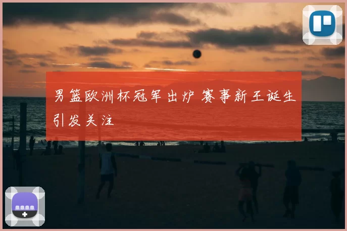 男篮欧洲杯冠军出炉 赛事新王诞生引发关注