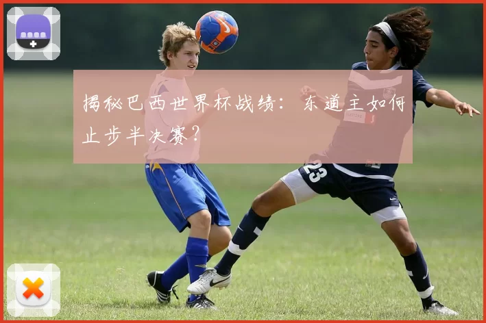 揭秘巴西世界杯战绩：东道主如何止步半决赛？