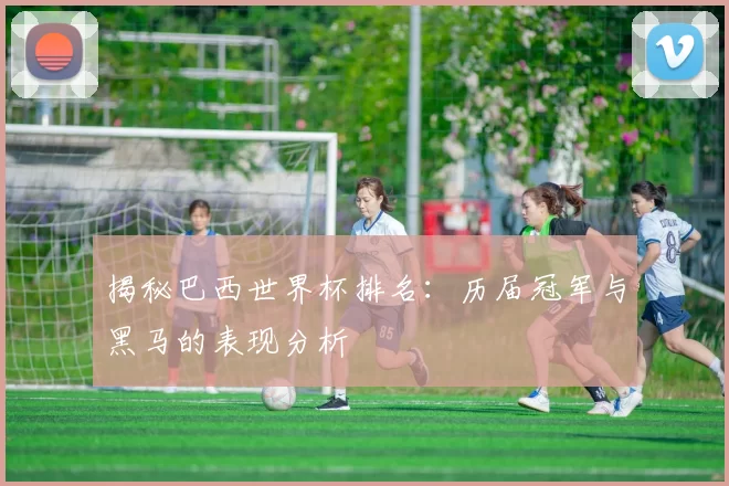 揭秘巴西世界杯排名:历届冠军与黑马的表现分析