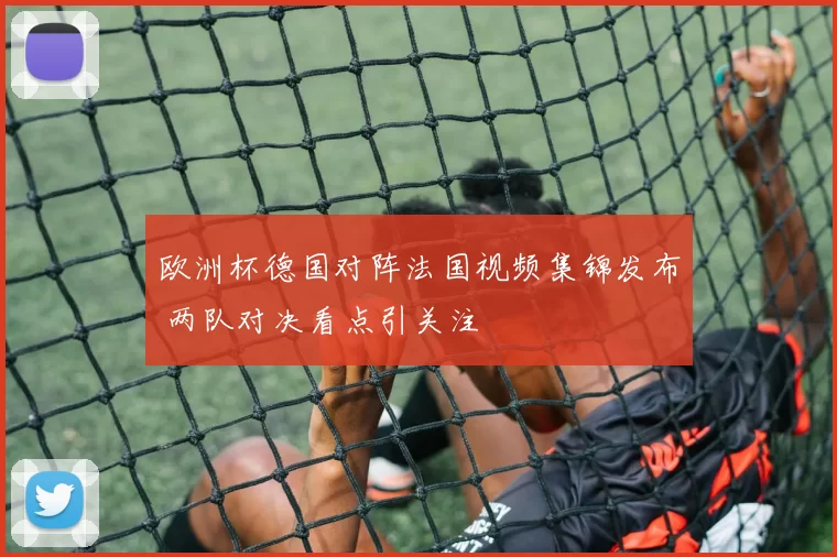 欧洲杯德国对阵法国视频集锦发布 两队对决看点引关注
