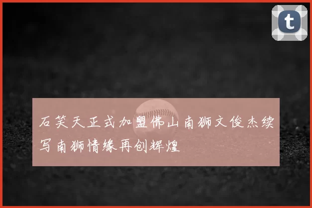 石笑天正式加盟佛山南狮文俊杰续写南狮情缘再创辉煌