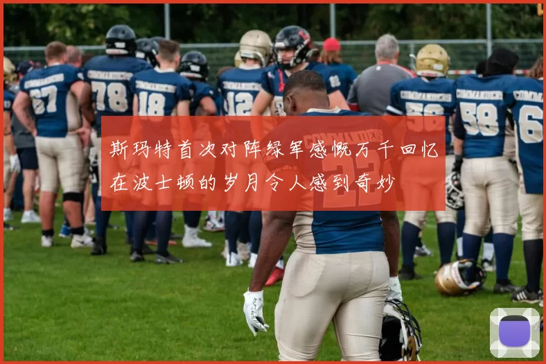 斯玛特首次对阵绿军感慨万千回忆在波士顿的岁月令人感到奇妙