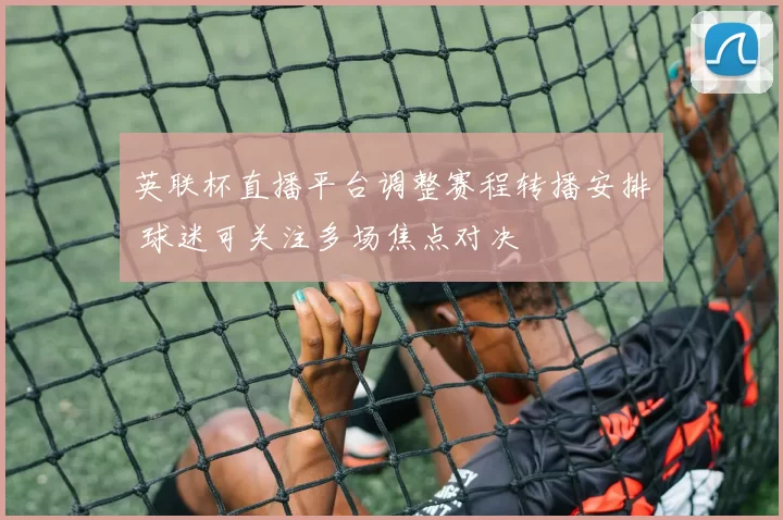 英联杯直播平台调整赛程转播安排 球迷可关注多场焦点对决