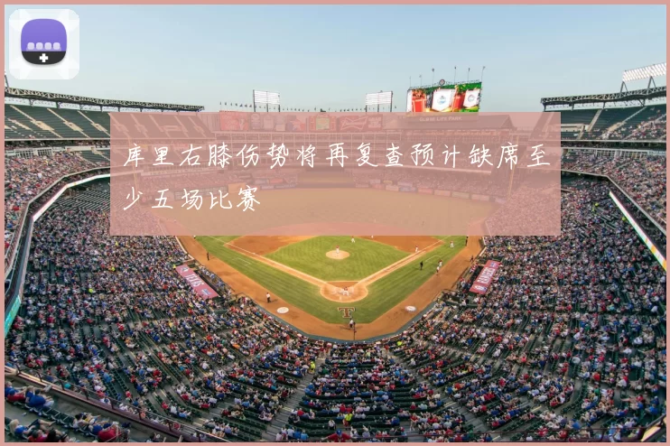 库里右膝伤势将再复查预计缺席至少五场比赛