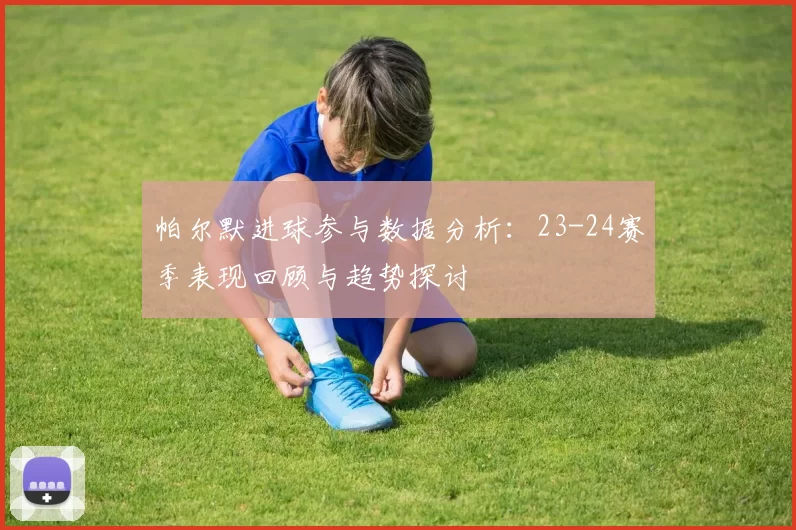 帕尔默进球参与数据分析：23-24赛季表现回顾与趋势探讨