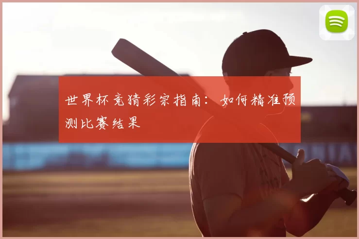 世界杯竞猜彩宗指南：如何精准预测比赛结果