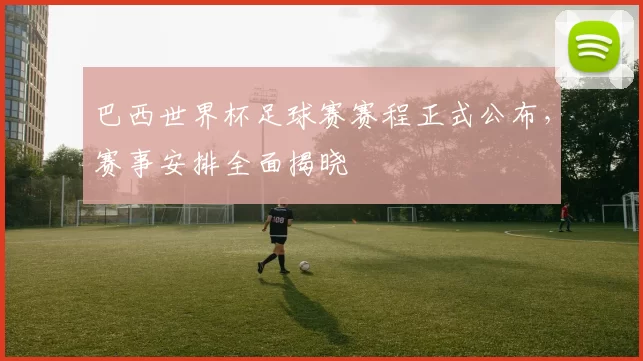 巴西世界杯足球赛赛程正式公布，赛事安排全面揭晓