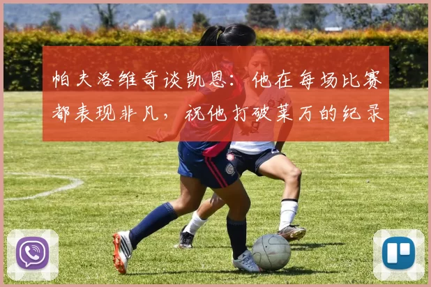 帕夫洛维奇谈凯恩：他在每场比赛都表现非凡，祝他打破莱万的纪录