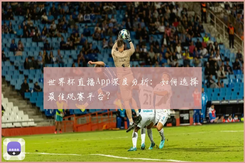 世界杯直播App深度分析：如何选择最佳观赛平台？