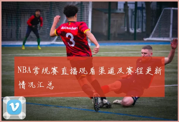NBA常规赛直播观看渠道及赛程更新情况汇总