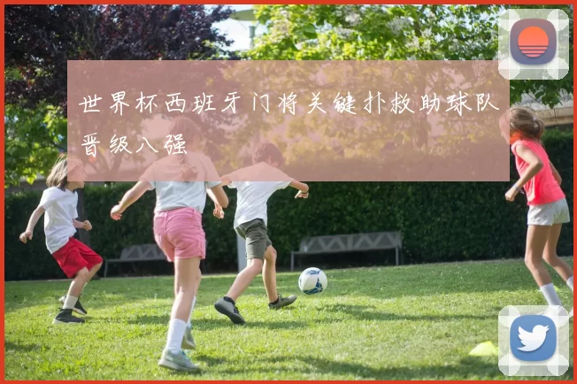 世界杯西班牙门将关键扑救助球队晋级八强