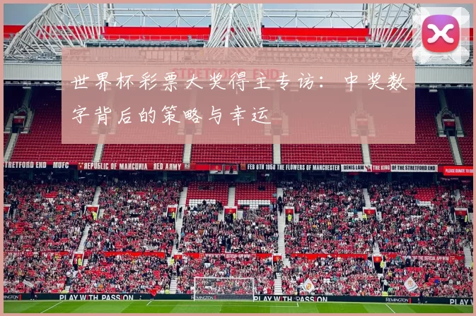 世界杯彩票大奖得主专访：中奖数字背后的策略与幸运