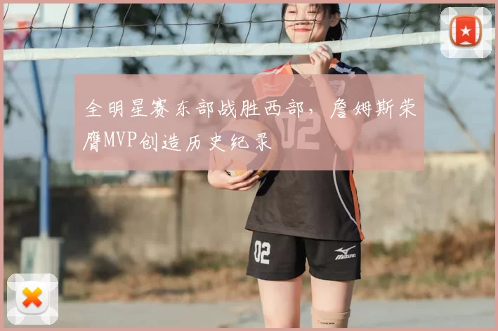 全明星赛东部战胜西部，詹姆斯荣膺MVP创造历史纪录