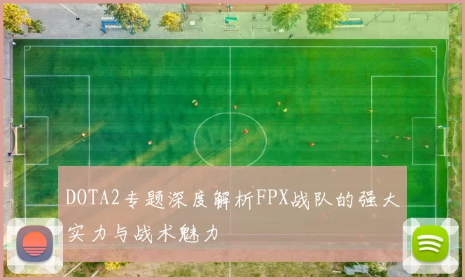 DOTA2专题深度解析FPX战队的强大实力与战术魅力