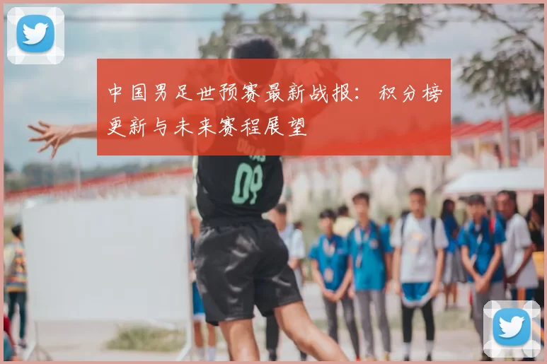 中国男足世预赛最新战报:积分榜更新与未来赛程展望