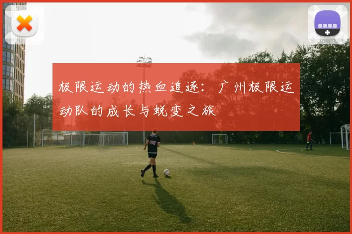 极限运动的热血追逐：广州极限运动队的成长与蜕变之旅