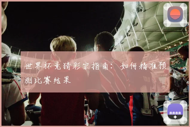 世界杯竞猜彩宗指南：如何精准预测比赛结果