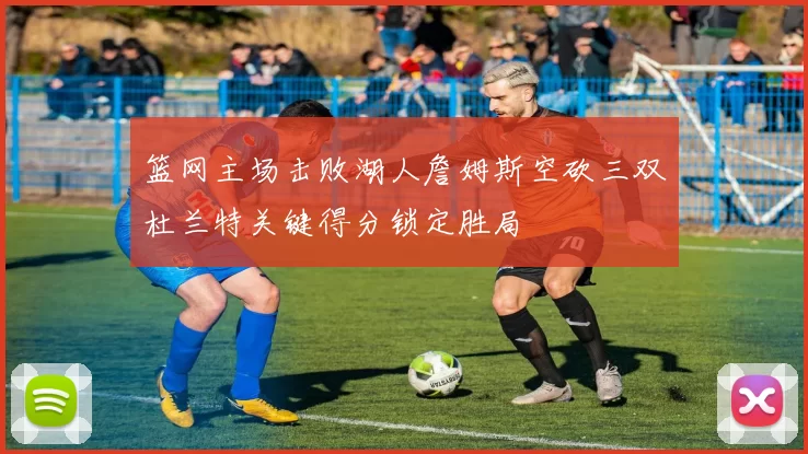 篮网主场击败湖人詹姆斯空砍三双杜兰特关键得分锁定胜局