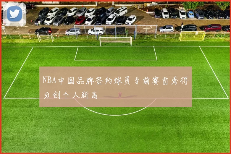 NBA中国品牌签约球员季前赛首秀得分创个人新高