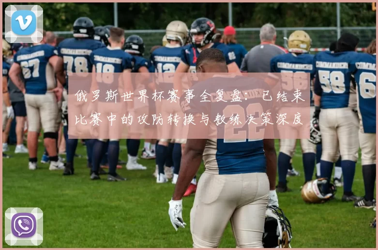 俄罗斯世界杯赛事全复盘：已结束比赛中的攻防转换与教练决策深度研究