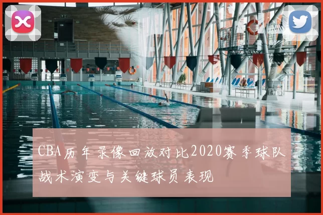 CBA历年录像回放对比2020赛季球队战术演变与关键球员表现