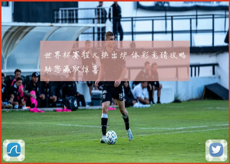 世界杯赛程火热出炉 体彩竞猜攻略助您赢取惊喜