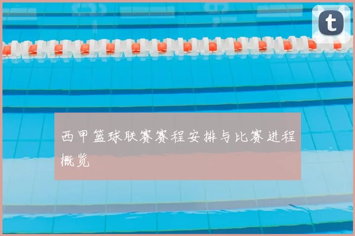 西甲篮球联赛赛程安排与比赛进程概览