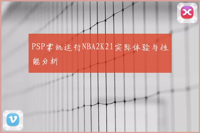 PSP掌机运行NBA2K21实际体验与性能分析