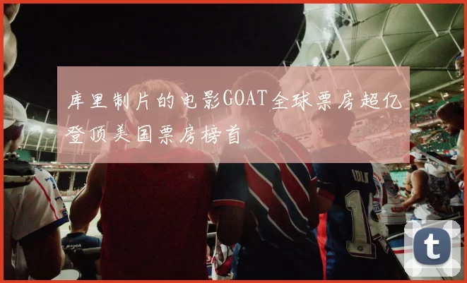 库里制片的电影GOAT全球票房超亿登顶美国票房榜首