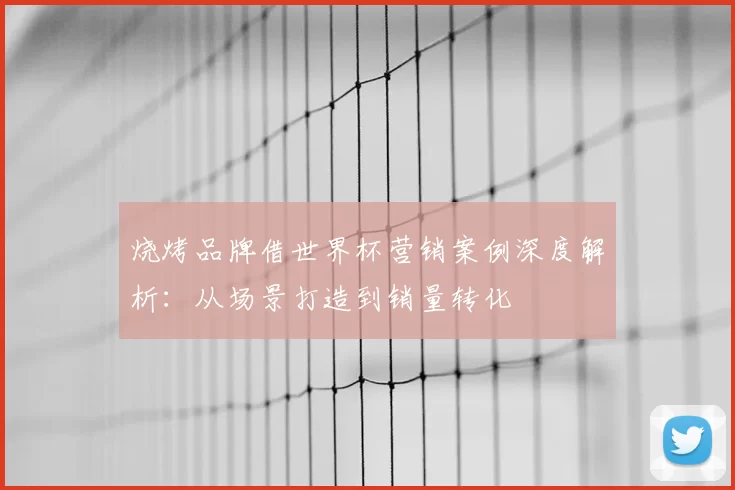 烧烤品牌借世界杯营销案例深度解析：从场景打造到销量转化